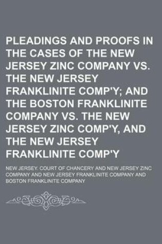 Cover of Pleadings and Proofs in the Cases of the New Jersey Zinc Company vs. the New Jersey Franklinite Comp'y; And the Boston Franklinite Company vs. the New Jersey Zinc Comp'y, and the New Jersey Franklinite Comp'y