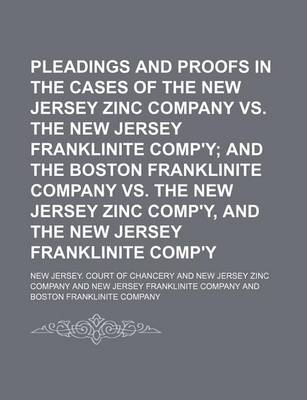 Book cover for Pleadings and Proofs in the Cases of the New Jersey Zinc Company vs. the New Jersey Franklinite Comp'y; And the Boston Franklinite Company vs. the New Jersey Zinc Comp'y, and the New Jersey Franklinite Comp'y