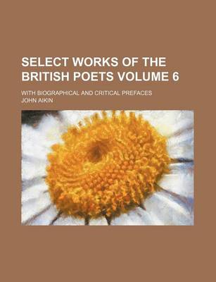 Book cover for Select Works of the British Poets Volume 6; With Biographical and Critical Prefaces