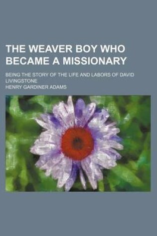 Cover of The Weaver Boy Who Became a Missionary; Being the Story of the Life and Labors of David Livingstone