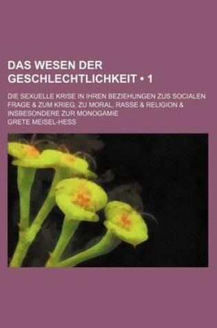 Cover of Das Wesen Der Geschlechtlichkeit (1); Die Sexuelle Krise in Ihren Beziehungen Zus Socialen Frage & Zum Krieg, Zu Moral, Rasse & Religion & Insbesondere Zur Monogamie