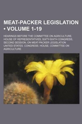 Cover of Meat-Packer Legislation (Volume 1-19); Hearings Before the Committee on Agriculture, House of Representatives, Sixty-Sixth Congress, Second Session, O