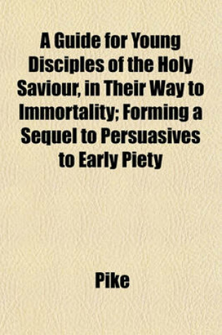 Cover of A Guide for Young Disciples of the Holy Saviour, in Their Way to Immortality; Forming a Sequel to Persuasives to Early Piety