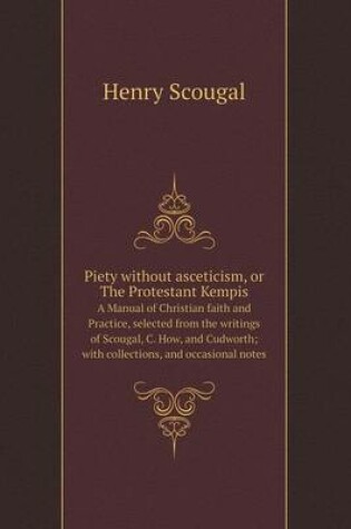 Cover of Piety without asceticism, or The Protestant Kempis A Manual of Christian faith and Practice, selected from the writings of Scougal, C. How, and Cudworth; with collections, and occasional notes