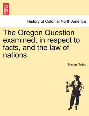 Book cover for The Oregon Question Examined, in Respect to Facts, and the Law of Nations.