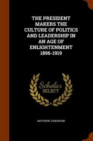 Cover of The President Makers the Culture of Politics and Leadership in an Age of Enlightenment 1896-1919