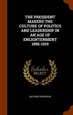 Book cover for The President Makers the Culture of Politics and Leadership in an Age of Enlightenment 1896-1919