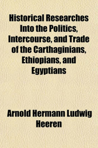 Cover of Historical Researches Into the Politics, Intercourse, and Trade of the Carthaginians, Ethiopians, and Egyptians