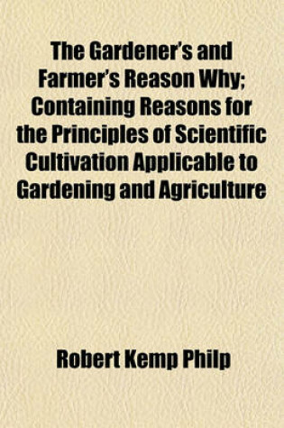 Cover of The Gardener's and Farmer's Reason Why; Containing Reasons for the Principles of Scientific Cultivation Applicable to Gardening and Agriculture