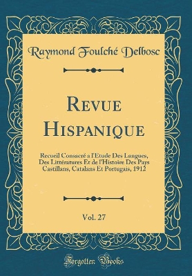 Book cover for Revue Hispanique, Vol. 27: Recueil Consacré a l'Étude Des Langues, Des Littératures Et de l'Histoire Des Pays Castillans, Catalans Et Portugais, 1912 (Classic Reprint)