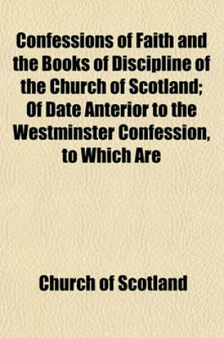 Cover of Confessions of Faith and the Books of Discipline of the Church of Scotland; Of Date Anterior to the Westminster Confession, to Which Are