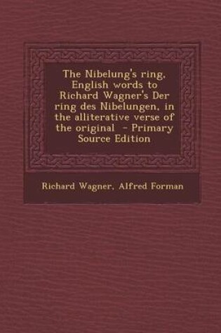 Cover of The Nibelung's Ring, English Words to Richard Wagner's Der Ring Des Nibelungen, in the Alliterative Verse of the Original - Primary Source Edition