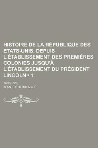 Cover of Histoire de La Republique Des Etats-Unis, Depuis L'Etablissement Des Premieres Colonies Jusqu'a L'Etablissement Du President Lincoln (1); 1620-1860