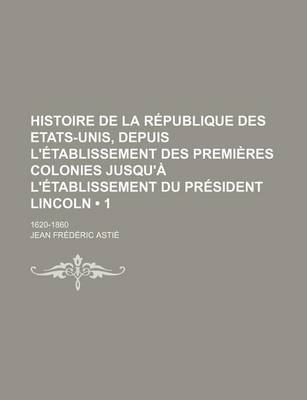 Book cover for Histoire de La Republique Des Etats-Unis, Depuis L'Etablissement Des Premieres Colonies Jusqu'a L'Etablissement Du President Lincoln (1); 1620-1860