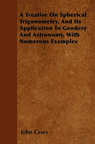 Cover of A Treatise On Spherical Trigonometry, And Its Application To Geodesy And Astronomy, With Numerous Examples