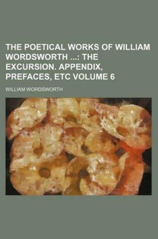 Cover of The Poetical Works of William Wordsworth; The Excursion. Appendix, Prefaces, Etc Volume 6