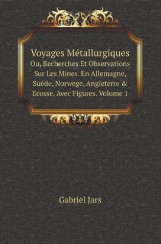 Cover of Voyages Métallurgiques Ou, Recherches Et Observations Sur Les Mines. En Allemagne, Suéde, Norwege, Angleterre & Ecosse. Avec Figures. Volume 1