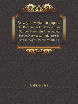 Book cover for Voyages Métallurgiques Ou, Recherches Et Observations Sur Les Mines. En Allemagne, Suéde, Norwege, Angleterre & Ecosse. Avec Figures. Volume 1