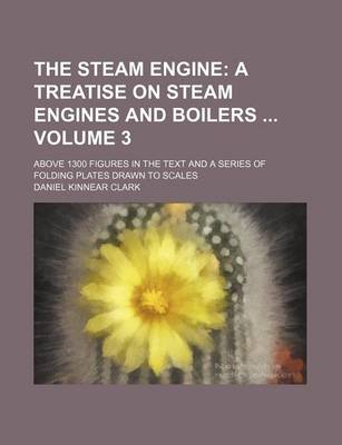 Book cover for The Steam Engine Volume 3; A Treatise on Steam Engines and Boilers . Above 1300 Figures in the Text and a Series of Folding Plates Drawn to Scales