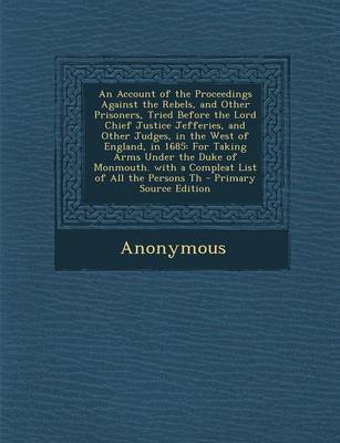 Book cover for An Account of the Proceedings Against the Rebels, and Other Prisoners, Tried Before the Lord Chief Justice Jefferies, and Other Judges, in the West of England, in 1685