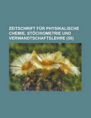 Book cover for Zeitschrift Fur Physikalische Chemie, Stochiometrie Und Verwandtschaftslehre (50 )