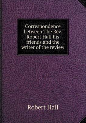 Book cover for Correspondence between The Rev. Robert Hall his friends and the writer of the review