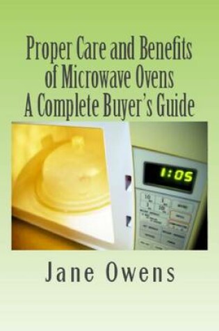 Cover of Proper Care and Benefits of Microwave Ovens: A Complete Buyer's Guide