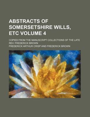 Book cover for Abstracts of Somersetshire Wills, Etc Volume 4; Copied from the Manuscript Collections of the Late REV. Frederick Brown