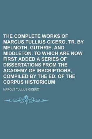 Cover of The Complete Works of Marcus Tullius Cicero, Tr. by Melmoth, Guthrie, and Middleton. to Which Are Now First Added a Series of Dissertations from the a