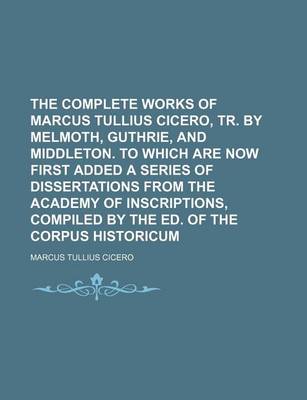 Book cover for The Complete Works of Marcus Tullius Cicero, Tr. by Melmoth, Guthrie, and Middleton. to Which Are Now First Added a Series of Dissertations from the a