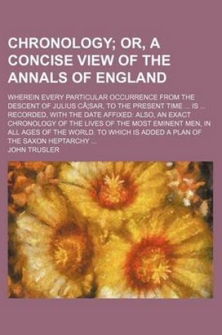 Cover of Chronology; Or, a Concise View of the Annals of England. Wherein Every Particular Occurrence from the Descent of Julius CA Sar, to the Present Time Is Recorded, with the Date Affixed Also, an Exact Chronology of the Lives of the Most Eminent Men, in All Ag