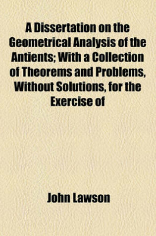 Cover of A Dissertation on the Geometrical Analysis of the Antients; With a Collection of Theorems and Problems, Without Solutions, for the Exercise of