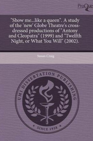 Cover of Show Me...Like a Queen. a Study of the 'New' Globe Theatre's Cross-Dressed Productions of Antony and Cleopatra (1999) and Twelfth Night