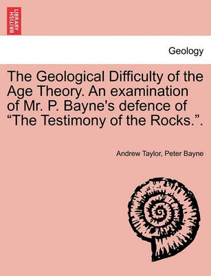 Book cover for The Geological Difficulty of the Age Theory. an Examination of Mr. P. Bayne's Defence of the Testimony of the Rocks..