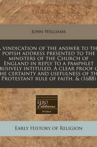 Cover of A Vindication of the Answer to the Popish Address Presented to the Ministers of the Church of England in Reply to a Pamphlet Abusively Intituled, a Clear Proof of the Certainty and Usefulness of the Protestant Rule of Faith, & (1688)