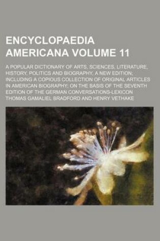 Cover of Encyclopaedia Americana Volume 11; A Popular Dictionary of Arts, Sciences, Literature, History, Politics and Biography, a New Edition Including a Copious Collection of Original Articles in American Biography on the Basis of the Seventh Edition of the Germ