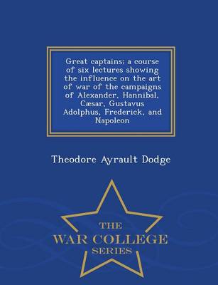 Book cover for Great Captains; A Course of Six Lectures Showing the Influence on the Art of War of the Campaigns of Alexander, Hannibal, Caesar, Gustavus Adolphus, Frederick, and Napoleon - War College Series