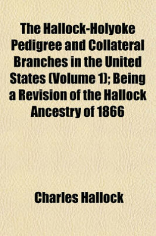 Cover of The Hallock-Holyoke Pedigree and Collateral Branches in the United States (Volume 1); Being a Revision of the Hallock Ancestry of 1866