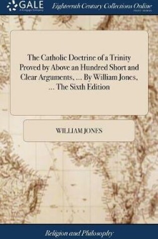 Cover of The Catholic Doctrine of a Trinity Proved by Above an Hundred Short and Clear Arguments, ... by William Jones, ... the Sixth Edition