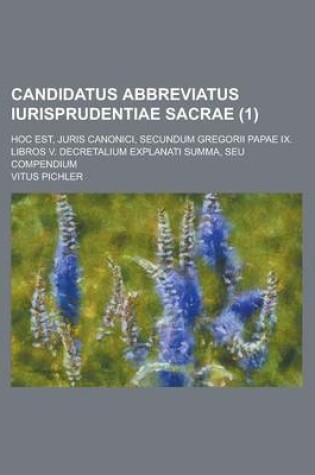 Cover of Candidatus Abbreviatus Iurisprudentiae Sacrae; Hoc Est, Juris Canonici, Secundum Gregorii Papae IX. Libros V. Decretalium Explanati Summa, Seu Compend