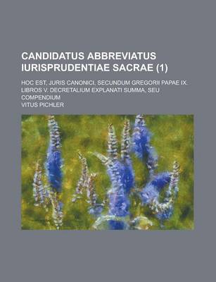 Book cover for Candidatus Abbreviatus Iurisprudentiae Sacrae; Hoc Est, Juris Canonici, Secundum Gregorii Papae IX. Libros V. Decretalium Explanati Summa, Seu Compend