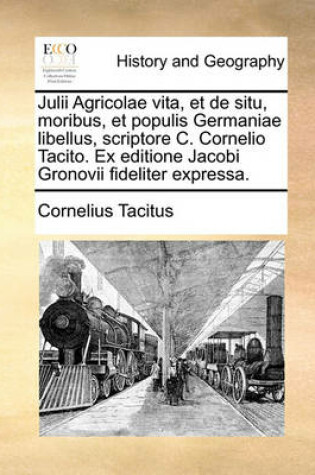 Cover of Julii Agricolae Vita, Et de Situ, Moribus, Et Populis Germaniae Libellus, Scriptore C. Cornelio Tacito. Ex Editione Jacobi Gronovii Fideliter Expressa.