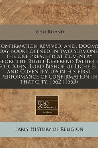 Cover of Confirmation Revived, And, Doom's-Day Books Opened in Two Sermons, the One Preach'd at Coventry Before the Right Reverend Father in God, John, Lord Bishop of Lichfield and Coventry, Upon His First Performance of Confirmation in That City, 1662 (1663)