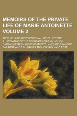 Cover of Memoirs of the Private Life of Marie Antoinette; To Which Are Added Personal Recollections Illustrative of the Reigns of Louis XIV, XV, XVI Volume 2