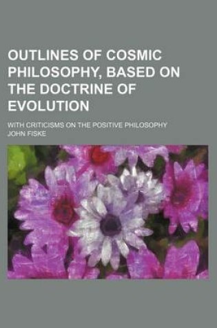Cover of Outlines of Cosmic Philosophy, Based on the Doctrine of Evolution (Volume 1); With Criticisms on the Positive Philosophy