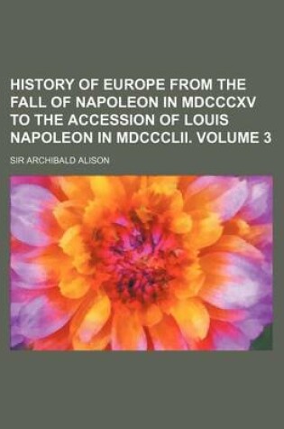 Cover of History of Europe from the Fall of Napoleon in MDCCCXV to the Accession of Louis Napoleon in MDCCCLII. Volume 3