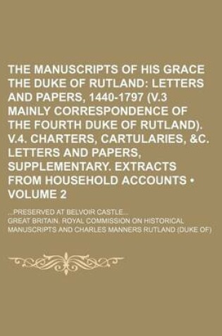 Cover of The Manuscripts of His Grace the Duke of Rutland (Volume 2); Letters and Papers, 1440-1797 (V.3 Mainly Correspondence of the Fourth Duke of Rutland). V.4. Charters, Cartularies, &C. Letters and Papers, Supplementary. Extracts from Household Accounts. Pres