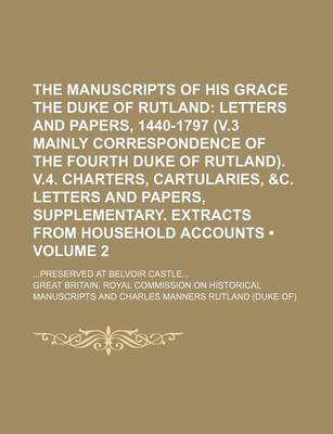 Book cover for The Manuscripts of His Grace the Duke of Rutland (Volume 2); Letters and Papers, 1440-1797 (V.3 Mainly Correspondence of the Fourth Duke of Rutland). V.4. Charters, Cartularies, &C. Letters and Papers, Supplementary. Extracts from Household Accounts. Pres