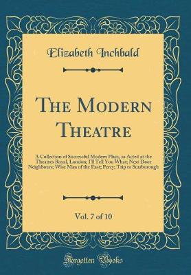 Book cover for The Modern Theatre, Vol. 7 of 10: A Collection of Successful Modern Plays, as Acted at the Theatres Royal, London; I'll Tell You What; Next Door Neighbours; Wise Man of the East; Percy; Trip to Scarborough (Classic Reprint)