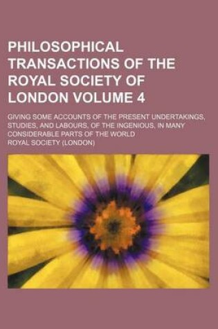 Cover of Philosophical Transactions of the Royal Society of London Volume 4; Giving Some Accounts of the Present Undertakings, Studies, and Labours, of the Ingenious, in Many Considerable Parts of the World